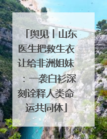 舆见丨山东医生把救生衣让给非洲姐妹：一袭白衫深刻诠释人类命运共同体