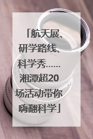 航天展、研学路线、科学秀……湘潭超20场活动带你嗨翻科学