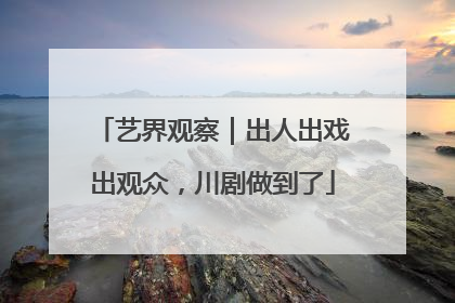 艺界观察｜出人出戏出观众，川剧做到了