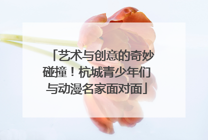 艺术与创意的奇妙碰撞！杭城青少年们与动漫名家面对面