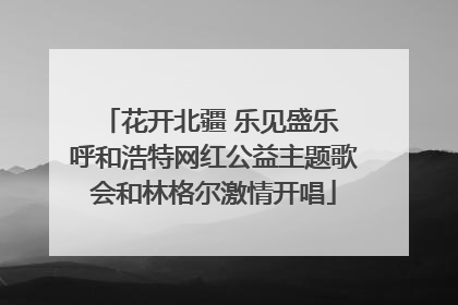 花开北疆 乐见盛乐 呼和浩特网红公益主题歌会和林格尔激情开唱
