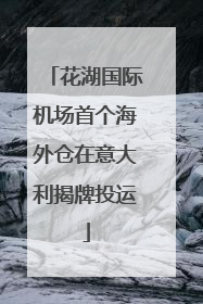 花湖国际机场首个海外仓在意大利揭牌投运