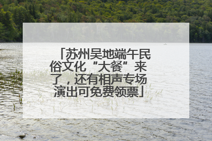 苏州吴地端午民俗文化“大餐”来了，还有相声专场演出可免费领票