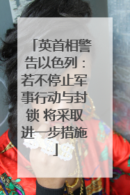 英首相警告以色列：若不停止军事行动与封锁 将采取进一步措施