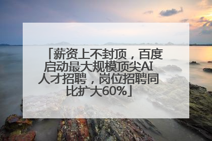 薪资上不封顶，百度启动最大规模顶尖AI人才招聘，岗位招聘同比扩大60%