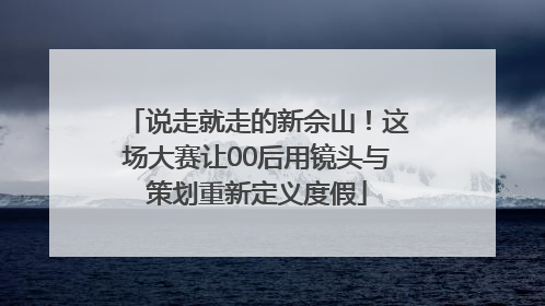 说走就走的新佘山！这场大赛让00后用镜头与策划重新定义度假