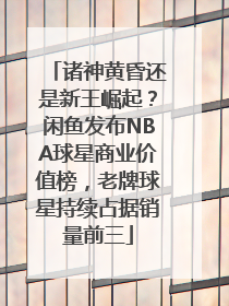 诸神黄昏还是新王崛起？闲鱼发布NBA球星商业价值榜，老牌球星持续占据销量前三