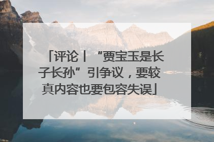 评论丨“贾宝玉是长子长孙”引争议，要较真内容也要包容失误