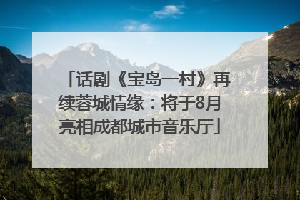 话剧《宝岛一村》再续蓉城情缘：将于8月亮相成都城市音乐厅