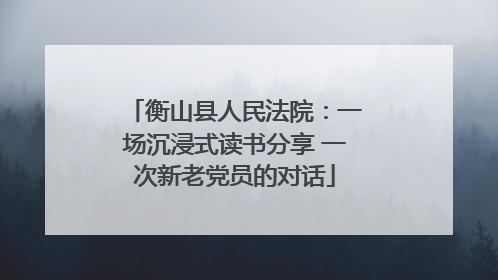 衡山县人民法院：一场沉浸式读书分享 一次新老党员的对话