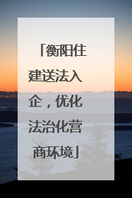 衡阳住建送法入企，优化法治化营商环境