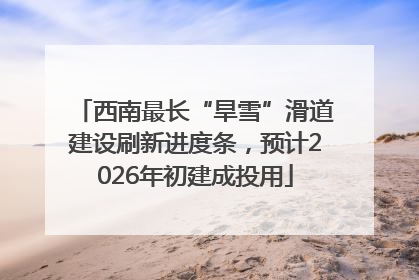 西南最长“旱雪”滑道建设刷新进度条，预计2026年初建成投用