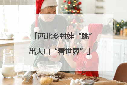 西北乡村娃“跳”出大山“看世界”