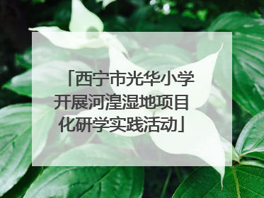 西宁市光华小学开展河湟湿地项目化研学实践活动