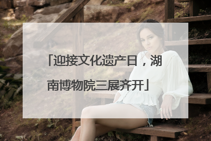 迎接文化遗产日，湖南博物院三展齐开