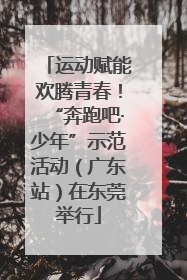 运动赋能欢腾青春！“奔跑吧·少年”示范活动（广东站）在东莞举行