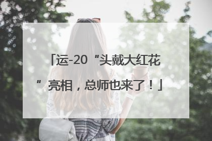 运-20“头戴大红花”亮相，总师也来了！