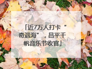近7万人打卡“奇遇海”，昌平千帆音乐节收官
