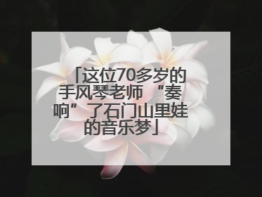 这位70多岁的手风琴老师 “奏响”了石门山里娃的音乐梦