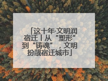 这十年·文明润宿迁丨从“塑形”到“铸魂”，文明扮靓宿迁城市