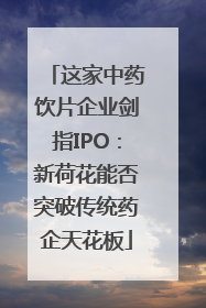这家中药饮片企业剑指IPO：新荷花能否突破传统药企天花板