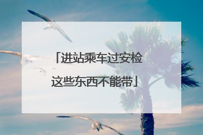 进站乘车过安检 这些东西不能带