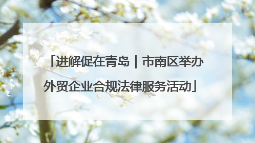 进解促在青岛｜市南区举办外贸企业合规法律服务活动