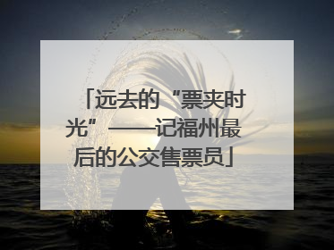 远去的“票夹时光”——记福州最后的公交售票员
