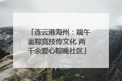 连云港海州：端午裹粽竞技传文化 两千余爱心粽暖社区