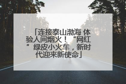 连接泰山渤海 体验人间烟火！“网红”绿皮小火车，新时代迎来新使命