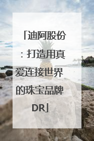 迪阿股份：打造用真爱连接世界的珠宝品牌DR