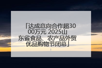 达成意向合作超3000万元 2025山东省食品、农产品外贸优品购物节闭幕