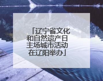 辽宁省文化和自然遗产日主场城市活动在辽阳举办