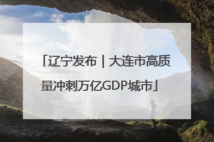 辽宁发布｜大连市高质量冲刺万亿GDP城市