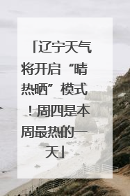 辽宁天气将开启“晴热晒”模式！周四是本周最热的一天