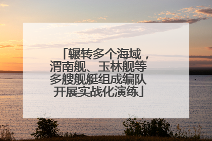 辗转多个海域，渭南舰、玉林舰等多艘舰艇组成编队开展实战化演练