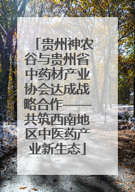 贵州神农谷与贵州省中药材产业协会达成战略合作——共筑西南地区中医药产业新生态