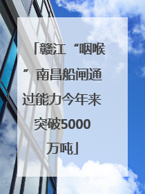 赣江“咽喉”南昌船闸通过能力今年来突破5000万吨