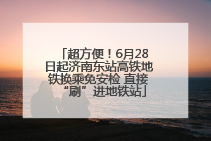 超方便！6月28日起济南东站高铁地铁换乘免安检 直接“刷”进地铁站