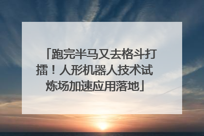 跑完半马又去格斗打擂！人形机器人技术试炼场加速应用落地