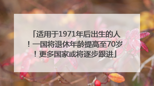 适用于1971年后出生的人！一国将退休年龄提高至70岁！更多国家或将逐步跟进