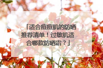 适合痘痘肌的防晒推荐清单！过敏肌适合哪款防晒霜？