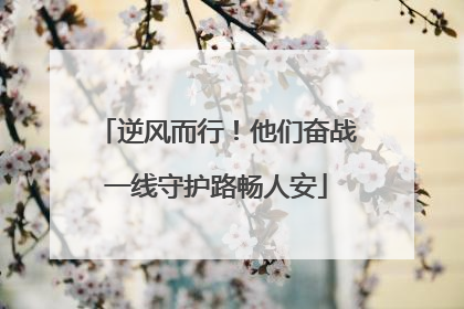 逆风而行！他们奋战一线守护路畅人安