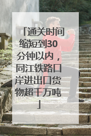 通关时间缩短到30分钟以内，同江铁路口岸进出口货物超千万吨