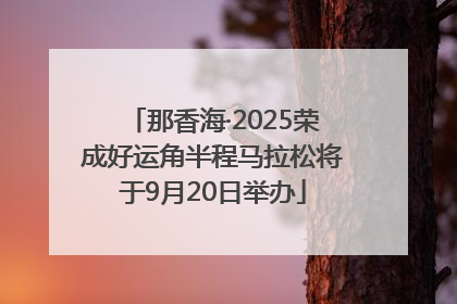 那香海·2025荣成好运角半程马拉松将于9月20日举办