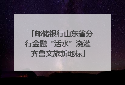 邮储银行山东省分行金融“活水”浇灌齐鲁文旅新地标