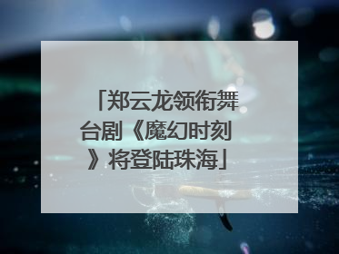 郑云龙领衔舞台剧《魔幻时刻》将登陆珠海