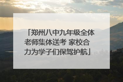 郑州八中九年级全体老师集体送考 家校合力为学子们保驾护航