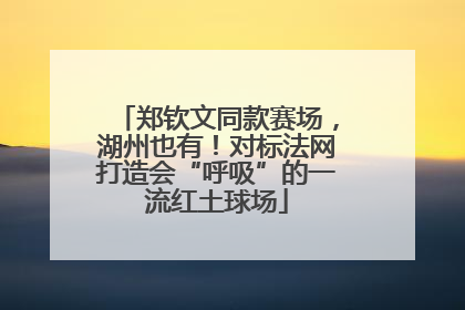 郑钦文同款赛场，湖州也有！对标法网打造会“呼吸”的一流红土球场