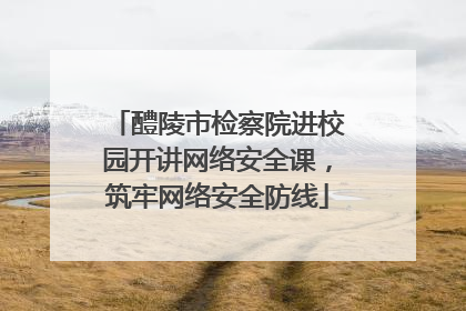 醴陵市检察院进校园开讲网络安全课，筑牢网络安全防线